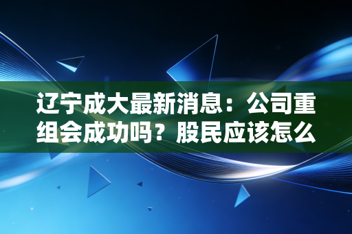 辽宁成大最新消息：公司重组会成功吗？股民应该怎么办？