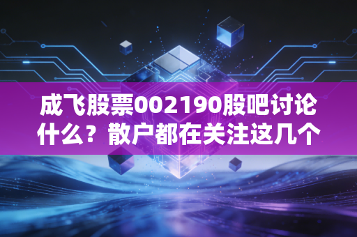 成飞股票002190股吧讨论什么？散户都在关注这几个核心问题！