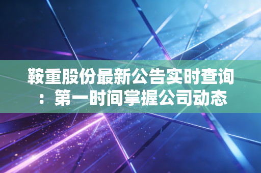 鞍重股份最新公告实时查询：第一时间掌握公司动态