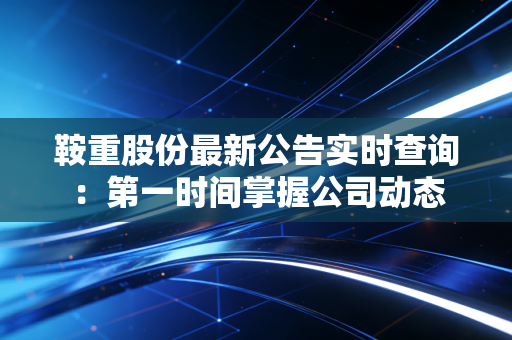 鞍重股份最新公告实时查询：第一时间掌握公司动态