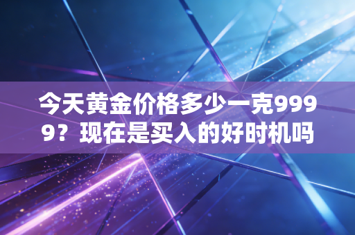 今天黄金价格多少一克9999？现在是买入的好时机吗？