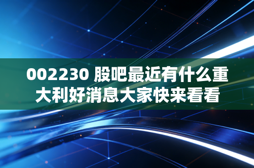 002230 股吧最近有什么重大利好消息大家快来看看