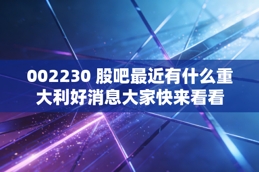 002230 股吧最近有什么重大利好消息大家快来看看