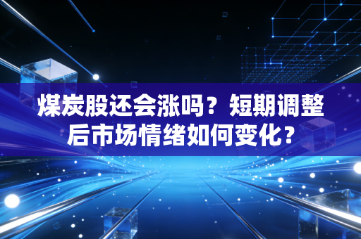 煤炭股还会涨吗？短期调整后市场情绪如何变化？