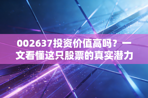 002637投资价值高吗？一文看懂这只股票的真实潜力