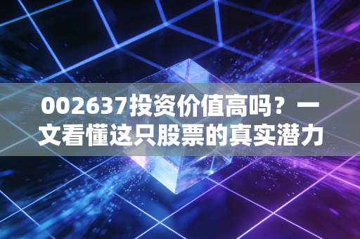 002637投资价值高吗？一文看懂这只股票的真实潜力