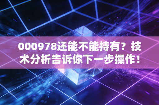 000978还能不能持有？技术分析告诉你下一步操作！