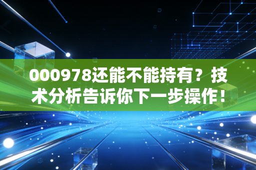 000978还能不能持有？技术分析告诉你下一步操作！