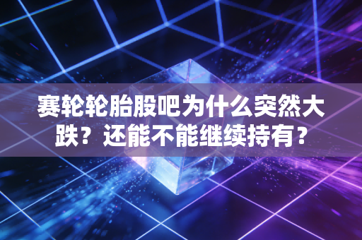 赛轮轮胎股吧为什么突然大跌？还能不能继续持有？