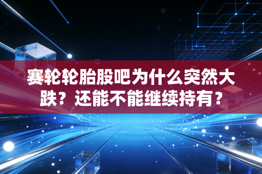 赛轮轮胎股吧为什么突然大跌？还能不能继续持有？