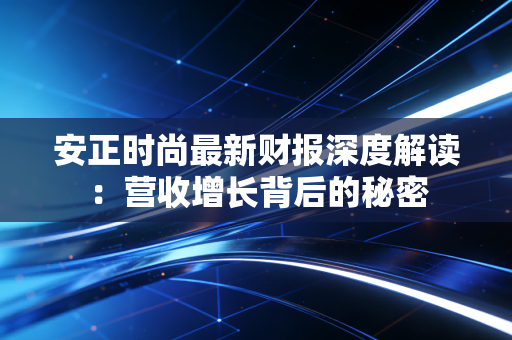 安正时尚最新财报深度解读：营收增长背后的秘密