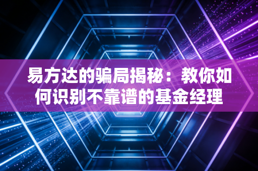 易方达的骗局揭秘：教你如何识别不靠谱的基金经理