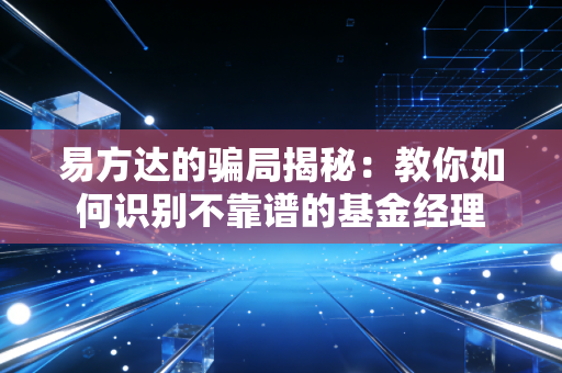 易方达的骗局揭秘：教你如何识别不靠谱的基金经理