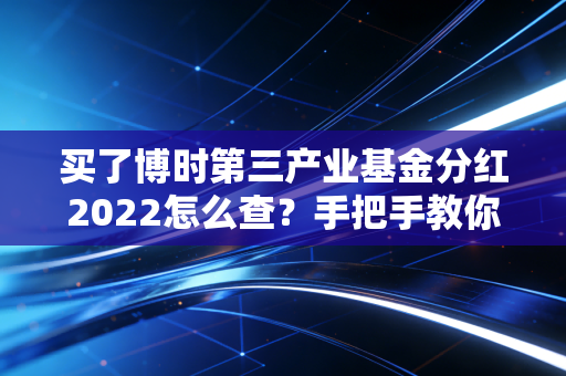 买了博时第三产业基金分红2022怎么查？手把手教你！