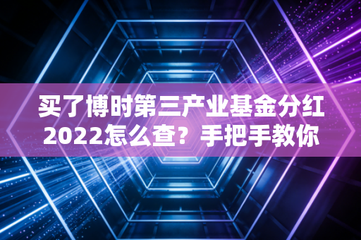 买了博时第三产业基金分红2022怎么查？手把手教你！