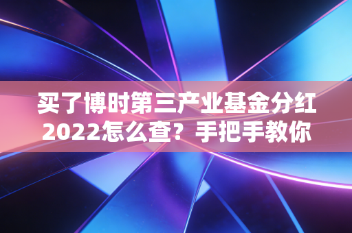 买了博时第三产业基金分红2022怎么查？手把手教你！