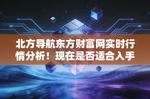 北方导航东方财富网实时行情分析！现在是否适合入手？