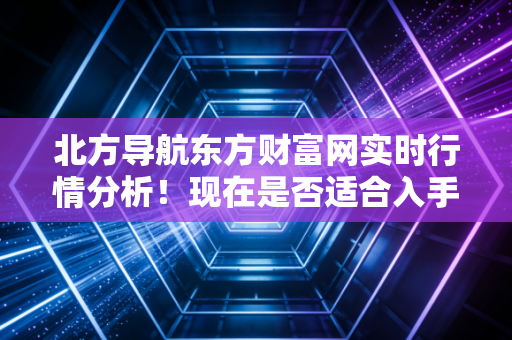 北方导航东方财富网实时行情分析！现在是否适合入手？