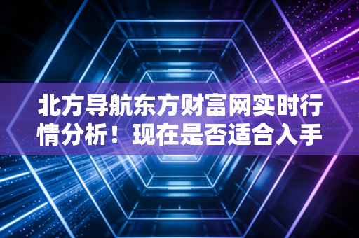 北方导航东方财富网实时行情分析！现在是否适合入手？