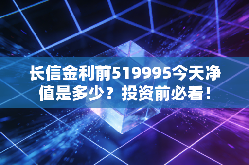 长信金利前519995今天净值是多少？投资前必看！