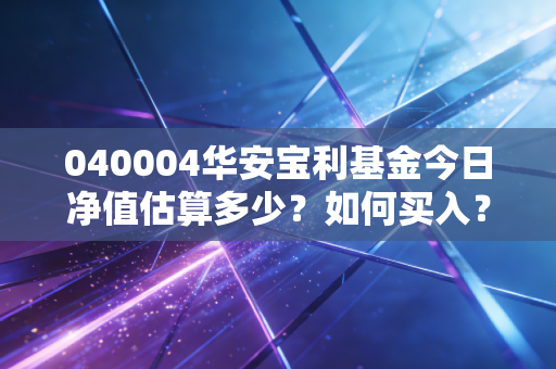 040004华安宝利基金今日净值估算多少？如何买入？