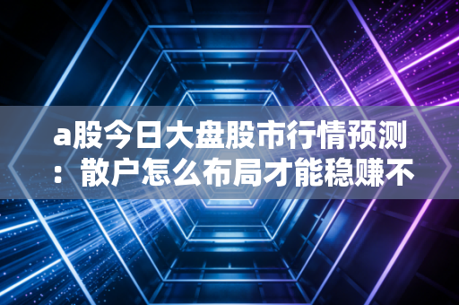 a股今日大盘股市行情预测：散户怎么布局才能稳赚不亏？