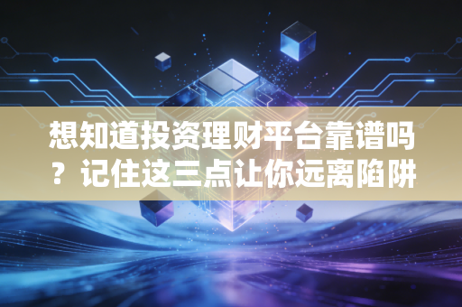 想知道投资理财平台靠谱吗？记住这三点让你远离陷阱！