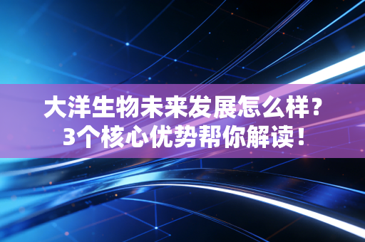 大洋生物未来发展怎么样？3个核心优势帮你解读！