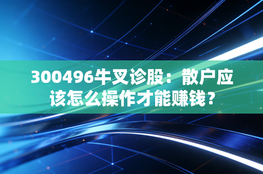 300496牛叉诊股：散户应该怎么操作才能赚钱？