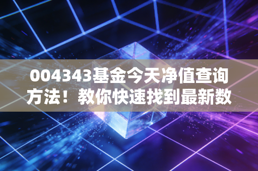 004343基金今天净值查询方法！教你快速找到最新数据！