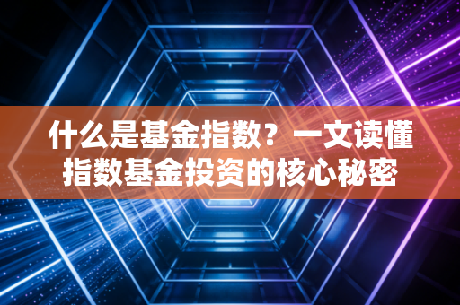 什么是基金指数？一文读懂指数基金投资的核心秘密