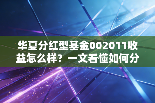 华夏分红型基金002011收益怎么样？一文看懂如何分配分红