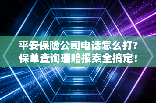 平安保险公司电话怎么打？保单查询理赔报案全搞定！