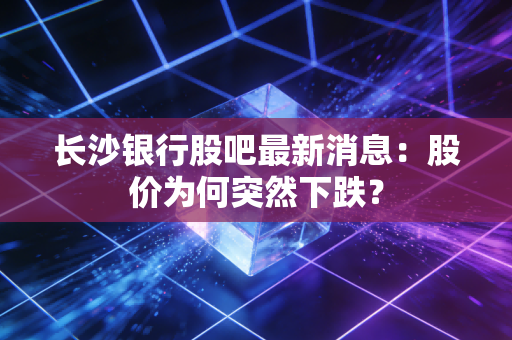 长沙银行股吧最新消息：股价为何突然下跌？