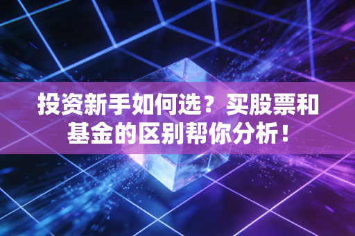 投资新手如何选？买股票和基金的区别帮你分析！