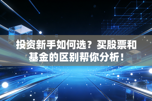 投资新手如何选？买股票和基金的区别帮你分析！
