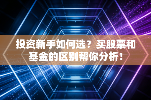 投资新手如何选？买股票和基金的区别帮你分析！