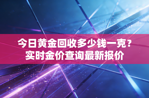 今日黄金回收多少钱一克？实时金价查询最新报价