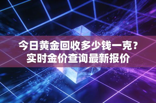 今日黄金回收多少钱一克？实时金价查询最新报价
