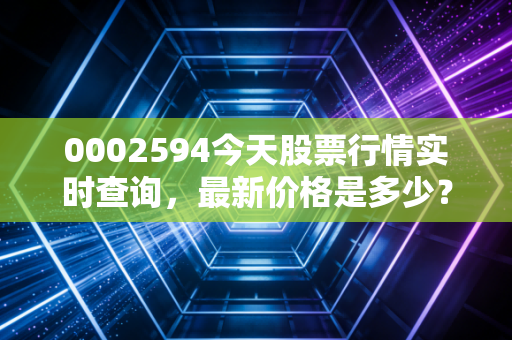 0002594今天股票行情实时查询，最新价格是多少？