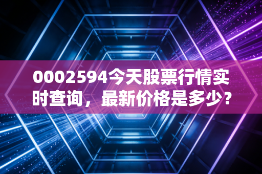 0002594今天股票行情实时查询，最新价格是多少？
