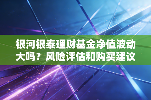 银河银泰理财基金净值波动大吗？风险评估和购买建议