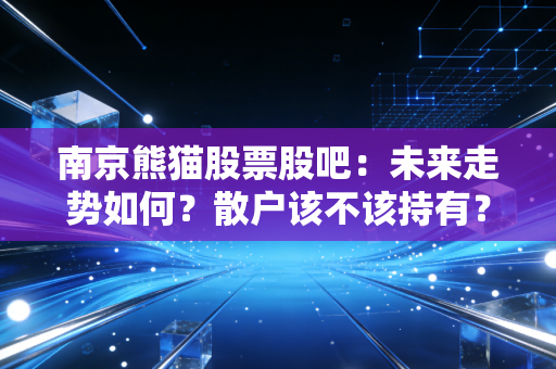 南京熊猫股票股吧：未来走势如何？散户该不该持有？