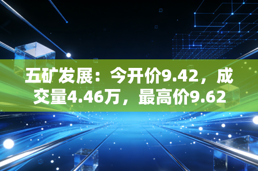 五矿发展:今开价9.42,成交量4.46万,最高价9.62