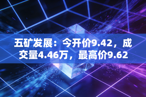 五矿发展:今开价9.42,成交量4.46万,最高价9.62