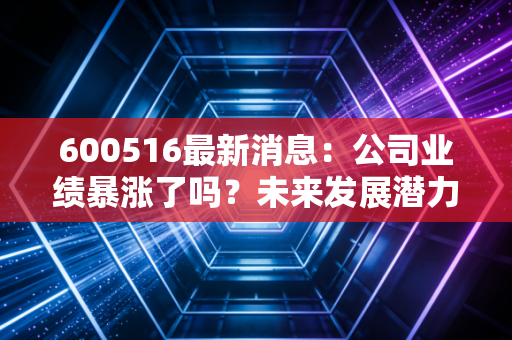 600516最新消息：公司业绩暴涨了吗？未来发展潜力分析！