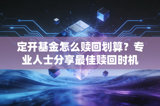 定开基金怎么赎回划算？专业人士分享最佳赎回时机