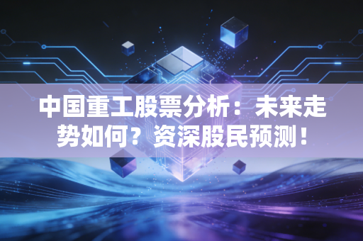 中国重工股票分析：未来走势如何？资深股民预测！