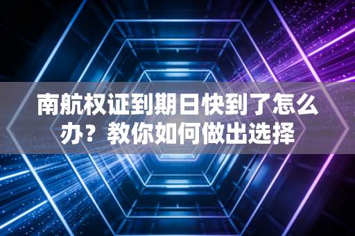 南航权证到期日快到了怎么办？教你如何做出选择