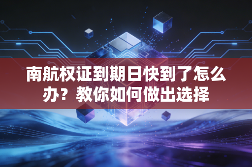 南航权证到期日快到了怎么办？教你如何做出选择